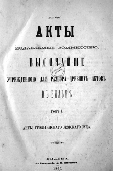 Akty izdavaemye Kommissîeû vysočajše učreždennoû dlâ razbora drevnih aktov v Vil'ně. T. 1, Akty Grodnenskago zemskago suda.