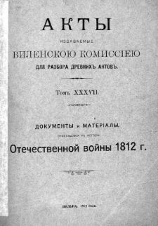 Akty izdavaemye Vilenskoû Kommissieû dlâ razbora drevnih aktov. T. 37, Dokumenty i materialy otnosâŝìesâ k istorii Otečestvennoj vojny 1812 g.