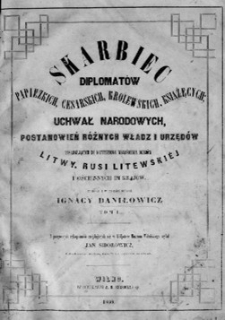 Skarbiec diplomatów papiezkich, cesarskich, krolewskich, książęcych; uchwał narodowych, postanowień różnych władz i urzędów posługujących do krytycznego wyjaśnienia dziejów Litwy, Rusi Litewskiéj i ościennych im krajów. T. 1