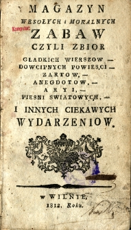 Magazyn wesołych i moralnych zabaw czyli Zbiór gładkich wierszow, dowcipnych powieści, zartow, anegdotow, aryi, piesni swiatowych i innych ciekawych wydarzeniow. [T. 1]