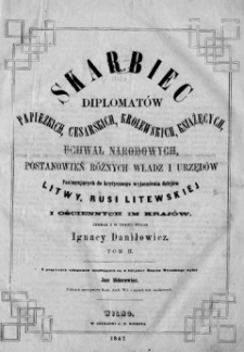 Skarbiec diplomatów papiezkich, cesarskich, krolewskich, książęcych; uchwał narodowych, postanowień różnych władz i urzędów posługujących do krytycznego wyjaśnienia dziejów Litwy, Rusi Litewskiéj i ościennych im krajów. T. 2.