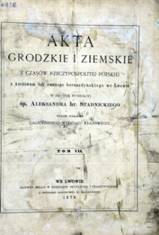 Akta grodzkie i ziemskie z czas&oacute;w Rzeczypospolitej Polskiej z archiwum tak zwanego bernardyńskiego we Lwowie w skutek fundacyi śp. Aleksandra hr. Stadnickiego. T.7.
