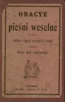 Oracye i pieśni weselne : dla użytku drużbów i innych uczestników wesela z dodatkiem Oracyi przy zaręczynach.