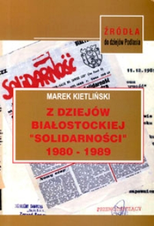 Z dziejów białostockiej "Solidarności" 1980-1989 : Niezależny Samorządny Związek Zawodowy "Solidarność" Region Białystok w świetle własnych dokumentów archiwalnych.