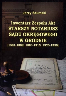 Inwentarz Zespołu Akt : Starszy Notariusz Sądu Okręgowego w Grodnie [1581-1882] 1883-1915 [1920-1930]