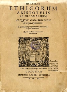 In libros Ethicorum Aristotelis ad Nicomachum aliquot Conimbricensis cursus disputationes, in quibus praecipua quaedam ethicae disciplinae capita continentur