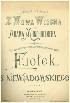 Z nową wiosną /przez Adama Münchheimera ; [słowa Czesława]. Fiołek : Op. 7. No 2 / przez S. Niewiadomskiego ; [słowa St. Rossowskiego].