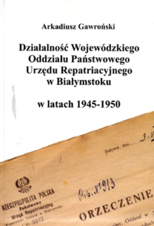 Działalność Wojewódzkiego Oddziału Państwowego Urzędu Repatriacyjnego w Białymstoku w latach 1945-1950