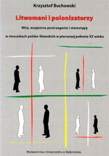 Litwomani i polonizatorzy : mity, wzajemne postrzeganie i stereotypy w stosunkach polsko-litewskich w pierwszej połowie XX wieku