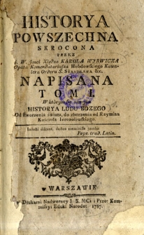 Historya Powszechna Skrocona Przez J.W.Jmci Xiędza Karola Wyrwicza Opata Komendariusza Hebdowskiego Kawalera Orderu S. Stanisława &c.Napisana Tom I. W kt&oacute;rym się zamyka Historya Ludu Bozego od stworzenia świata do zburzenia od Rzymian Koscioła Ierozolimskiego. T. I