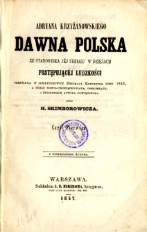Adriana Krzyżanowskiego dawna Polska ze stanowiska j&eacute;j udziału w dziejach postępując&eacute;j ludzkości skreślona w jubileuszowym Mikołaja Kopernika roku 1843, a teraz nowo-uporządkowana, przejrzana i życiorysem autora powiększona