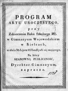 Program aktu uroczystego, przy zakończeniu roku szkolnego 1834/35 w Gimnazyum Wojew&oacute;dzkiem w Kielcach, w dniu 30 lipca 1835 odbydź się mającego, na kt&oacute;ry szanowną publiczność, dyrektor Gimnazyum zaprasza