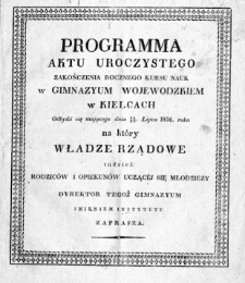 Programma aktu uroczystego zakończenia rocznego kursu nauk w Gimnazyum Wojew&oacute;dzkiem w Kielcach, odbydź się mającego dnia 18/30 lipca 1836 roku, na kt&oacute;ry władze rządowe tudzież: rodzic&oacute;w i opiekun&oacute;w uczącej się młodzieży dyrektor tegoż gimnazyum imieniem instytutu zaprasza