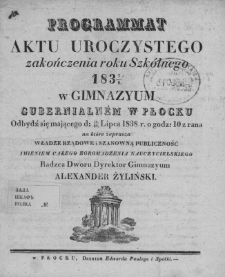 Programmat aktu uroczystego zakończenia roku szk&oacute;lnego 1837/8 w Gimnazyum Gubernialnem w Płocku odbydź się mającego d. 16/28 lipca 1838 r. o godz. 10 z rana, na kt&oacute;re zaprasza władze rządowe i szanowną publiczność imieniem całego zgromadzenia nauczycielskiego radzca dworu dyrektor Gimnazyum Alexander Żyliński