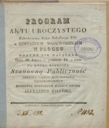 Program aktu uroczystego zakończenia roku szkolnego 1835/36 w Gimnazyum Wojew&oacute;dzkim w Płocku odbydź się maiącego dnia 30 lipca o godzinie 10. z rana, na kt&oacute;ry zaprasza szanowną publiczność imieniem całego zgromadzenia nauczycielskiego dyrektor gimnazyum radzca dworu Aleksander Żylilński