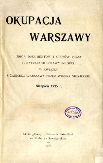 Okupacja Warszawy : zbi&oacute;r dokument&oacute;w i głos&oacute;w prasy dotyczących sprawy polskiej w związku z zajęciem Warszawy przez wojska niemieckie : sierpień 1915