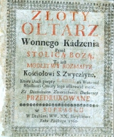 Złoty ołtarz wonnego kadzenia przed stolicą Bożą, to iest modlitwy rozmaite Kościołowi S. zwyczayne, które duch gorący Bogu na wonność słodkości chwały Jego ofiarować może. Za dozwoleniem Zwierzchności duchowney przedrukowane.