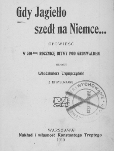 Gdy Jagiełło szedł na Niemce : opowieść w 500-tną rocznicę bitwy pod Grunwaldem