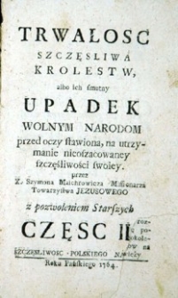 Trwałość szczęsliwa Kr&oacute;lestw, albo ich smutny upadek, wolnym Narodom przed oczy stawiona, na utrzymanie nieoszacowaney szczęśliwości swoiey. Cz. 2.