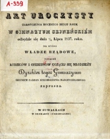 Akt uroczysty zakończenia rocznego biegu nauk w Gimnazyum Sejneńskiem : odbędzie się dnia 17 (29) Lipca 1837 roku, na kt&oacute;ry Władze Rządowe tudzież Rodzic&oacute;w i Opiekun&oacute;w uczącej się Młodzieży Dyrektor tegoż Gimnazyum imieniem Całego Zgromadzenia Nauczycielskiego zaprasza