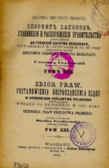 Zbi&oacute;r praw : postanowienia i rozporządzenia rządu w guberniach Kr&oacute;lestwa Polskiego obowiązujące, wydane po zniesieniu w 1871 roku urzędowego wydania Dziennika Praw Kr&oacute;lestwa Polskiego. T. 21, 1882