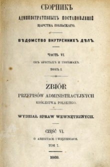 Zbiór przepisów administracyjnych Królestwa Polskiego : Wydział Spraw Wewnętrznych. Cz. 6, O aresztach i więzieniach, T. 1.