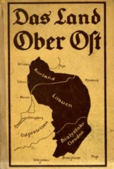 Das Land Ober Ost : deutsche Arbeit in den Verwaltungsgebieten Kurland, Litauen und Bialystok-Grodno