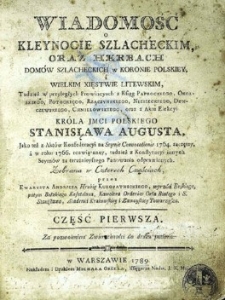 Wiadomość o kleynocie szlacheckim oraz herbach domów szlacheckich w Koronie Polskiey i Wielkim Xięstwie Litewskim, Tudzież w przyległych Prowincyach z Ksiąg Paprockiego, Okolskiego, Potockiego, Rzączynskiego, Niesieckiego, Dunczewskego, Chmielowskiego, oraz Aktu Elekcyi  JKM Stanisława Augusta [...]. Zebrana w Czterech Częściach przez  [...].
