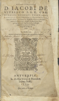 Reverendissimi D[omini] Iacobi De Vitiraco S. R. E. cardinalis, episcopi Tusculani, theologi et concionatoris, cum eruditissimi tum disertissimi, sermons in Epistolas et Evangelia Dominicalia totius anni ab ipso Authore trecentis quinquaginta et amplius annis, conscripti: nunc autem primum summa diligentia in lucem editi. Ecclesiastici 20. Sapientia absconsa, et thesaurus invisus: quae utilitas in utriusque?