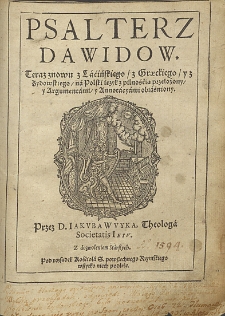 Psalterz Dawidow. Teraz znowu z lacińskiego z graeckiego y z żydowskiego na polski iezt z pilnością przełożony y argumentami y annotacyami obiaśniony przez D. Iakuba Wuyka, teologa Societatis Iesu. Z dozwoleniem starszych. Pod rozsądek Kościoła S. powszechnego rzymskiego wszytko niech podleże