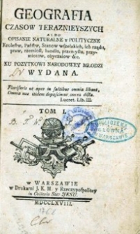 Geografia Czas&oacute;w Terazniejszych albo Opisanie naturalne y Polityczne Krolestw, Państw, Stanow wszelakich,ich rządu, praw, rzemiosl, handlu, przemysłu, przymiotow, obycziow &c.Ku Pozytkowi Narodowey Młodzi Wydana. T. 1.