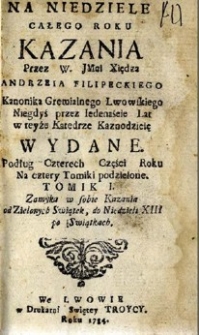 Na niedziele całego roku Kazania Przez [...] wydane. Podług Czterech części Roku Na cztery tomiki podzielone. , T. 1 , [...] Zamyka w sobie kazania od Zielonych Świątek do niedzieli XIII po Świątkach