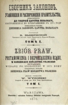 Zbiór praw : postanowienia i rozporządzenia rządu w guberniach Królestwa Polskiego obowiązujące, wydane po zniesieniu w 1871 roku urzędowego wydania Dziennika Praw Królestwa Polskiego. T. 1, 1871